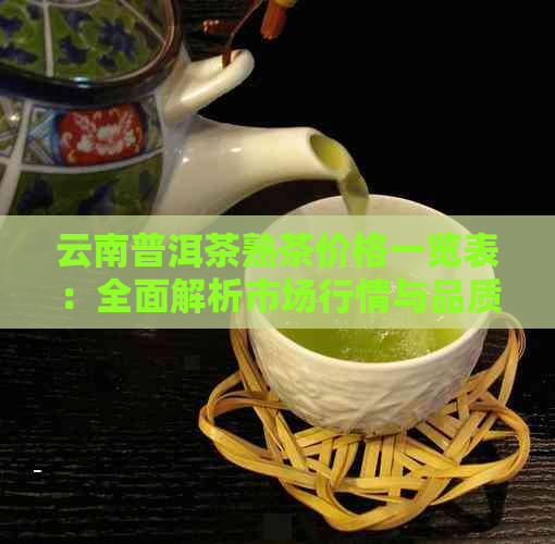 云南普洱茶熟茶价格一览表：全面解析市场行情与品质特点