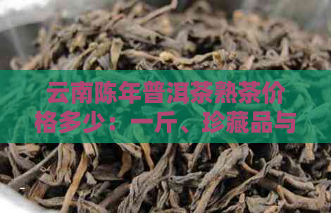 云南陈年普洱茶熟茶价格多少：一斤、珍藏品与价格详情