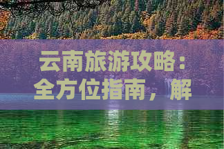 云南旅游攻略：全方位指南，解决您在旅行过程中可能遇到的各种问题