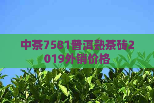 中茶7581普洱熟茶砖2019外销价格