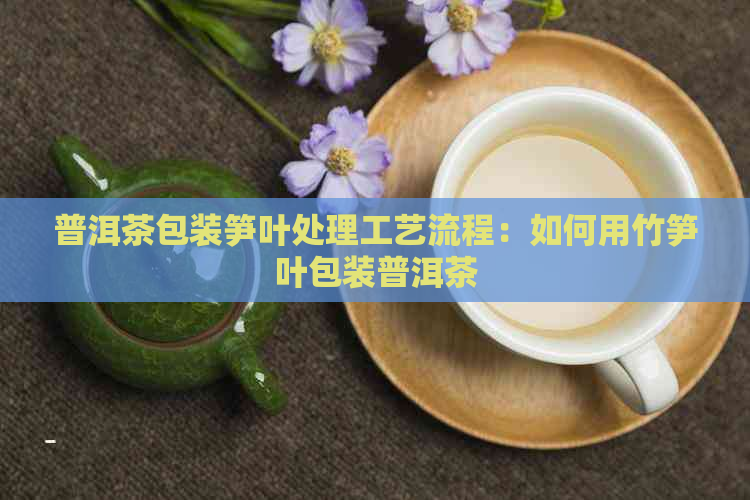 普洱茶包装笋叶处理工艺流程：如何用竹笋叶包装普洱茶