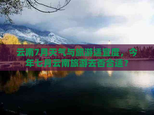 云南7月天气与旅游适宜度，今年七月云南旅游去否合适？