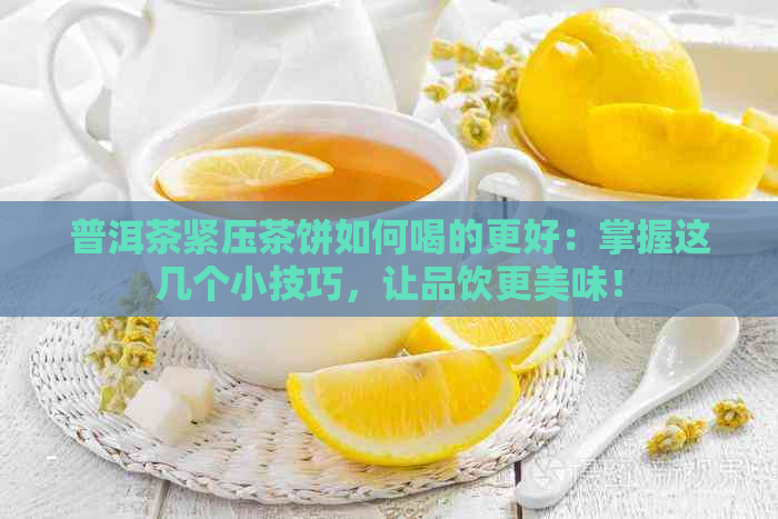 普洱茶紧压茶饼如何喝的更好：掌握这几个小技巧，让品饮更美味！