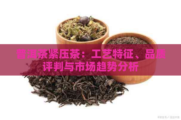 普洱茶紧压茶：工艺特征、品质评判与市场趋势分析