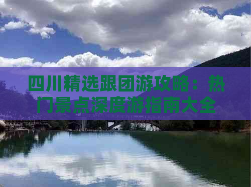 四川精选跟团游攻略：热门景点深度游指南大全