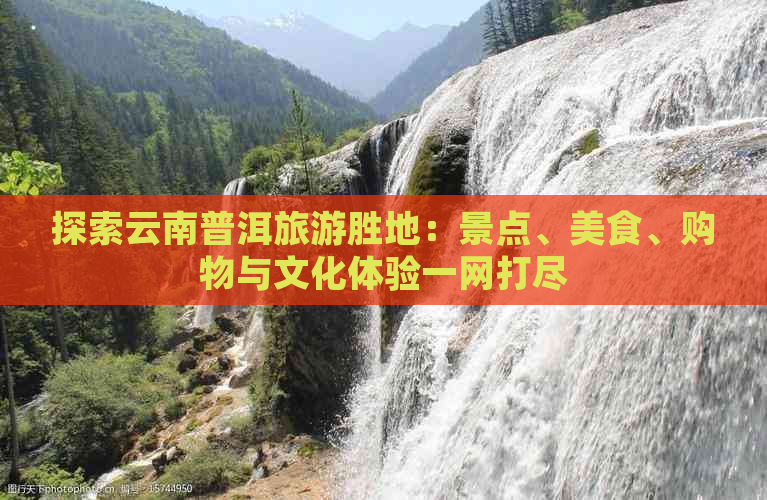 探索云南普洱旅游胜地：景点、美食、购物与文化体验一网打尽