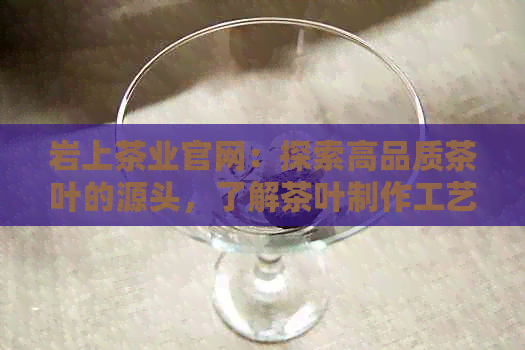 岩上茶业官网：探索高品质茶叶的源头，了解茶叶制作工艺与品种选择