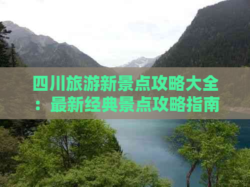 四川旅游新景点攻略大全：最新经典景点攻略指南