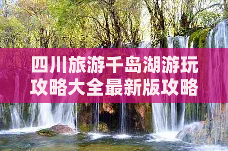 四川旅游千岛湖游玩攻略大全最新版攻略指南