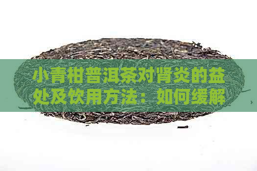 小青柑普洱茶对肾炎的益处及饮用方法：如何缓解肾炎症状并促进复？