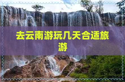 去云南游玩几天合适旅游