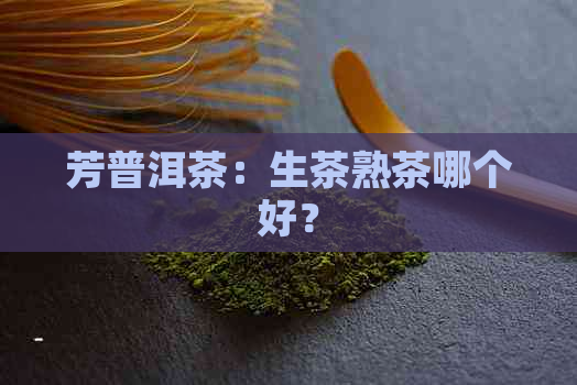 芳普洱茶：生茶熟茶哪个好？