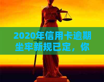 2020年信用卡逾期坐牢新规已定，你可要小心了！2021年最新标准和影响解析