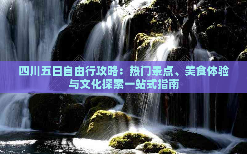 四川五日自由行攻略：热门景点、美食体验与文化探索一站式指南