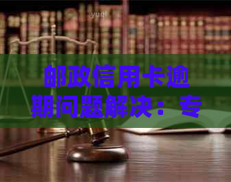 邮政信用卡逾期问题解决：专业走访与策略指导