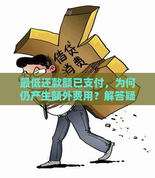 更低还款额已支付，为何仍产生额外费用？解答疑问并探讨解决方案