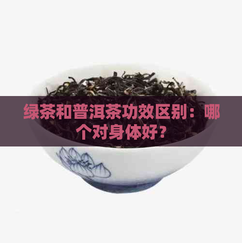 绿茶和普洱茶功效区别：哪个对身体好？