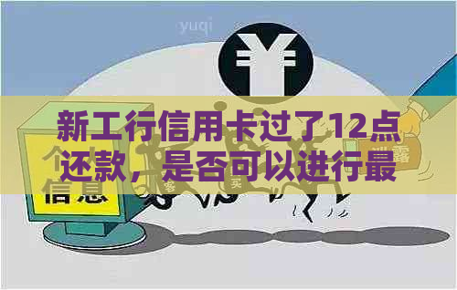 新工行信用卡过了12点还款，是否可以进行更低还款？为什么会出现这种情况？