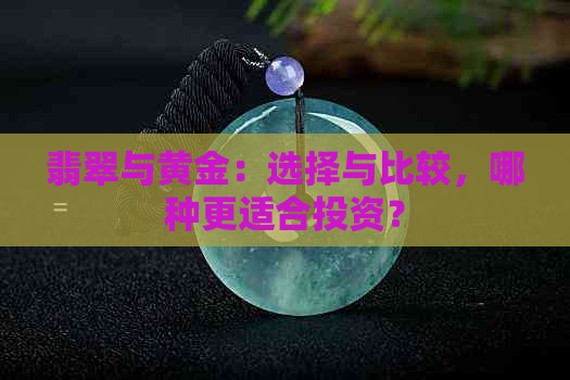 翡翠与黄金：选择与比较，哪种更适合投资？