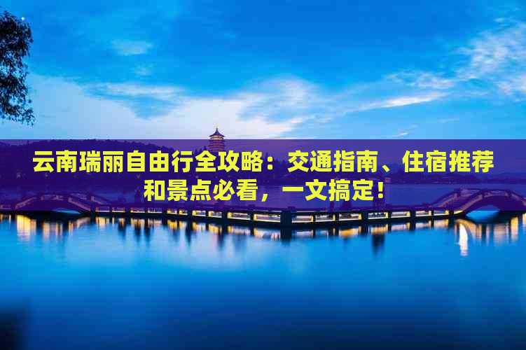 云南瑞丽自由行全攻略：交通指南、住宿推荐和景点必看，一文搞定！