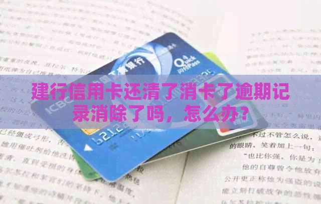 建行信用卡还清了消卡了逾期记录消除了吗，怎么办？