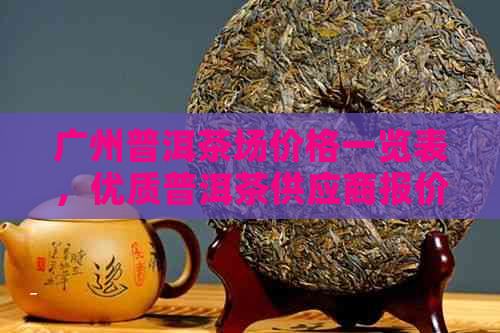 广州普洱茶场价格一览表，优质普洱茶供应商报价大全