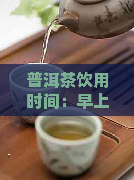 普洱茶饮用时间：早上九点是否合适？还有哪些时候适合喝普洱茶？