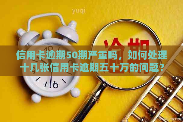 信用卡逾期50期严重吗，如何处理十几张信用卡逾期五十万的问题？