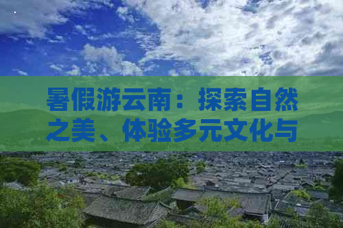 暑假游云南：探索自然之美、体验多元文化与美食的绝佳去处