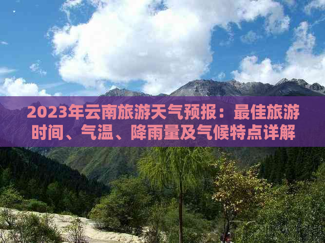 2023年云南旅游天气预报：更佳旅游时间、气温、降雨量及气候特点详解