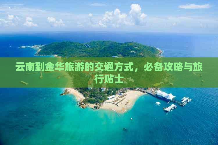 云南到金华旅游的交通方式，必备攻略与旅行贴士