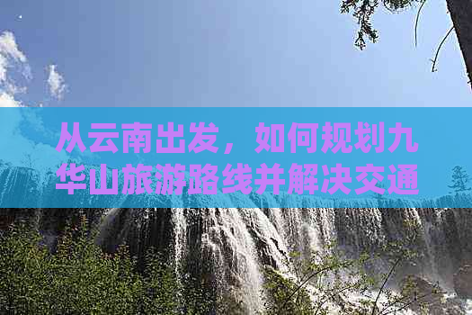 从云南出发，如何规划九华山旅游路线并解决交通、住宿、景点等所有问题？