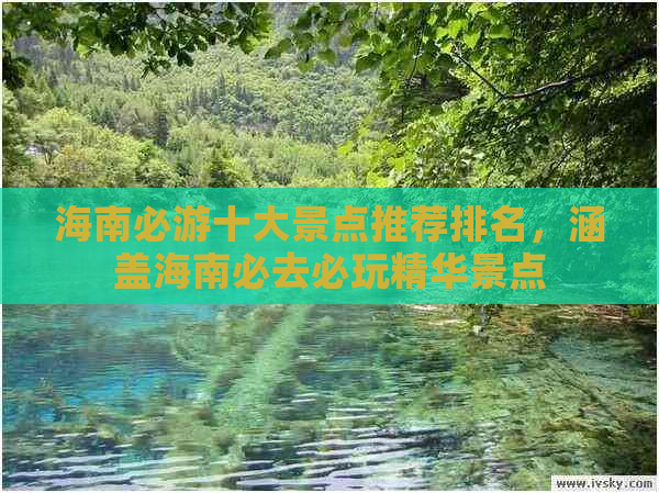 海南必游十大景点推荐排名，涵盖海南必去必玩精华景点