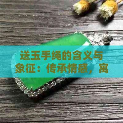 送玉手绳的含义与象征：传承情感，寓意吉祥