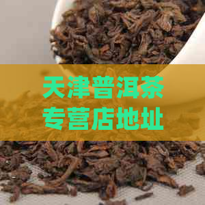 天津普洱茶专营店地址_天泰茶城_天津茶叶场