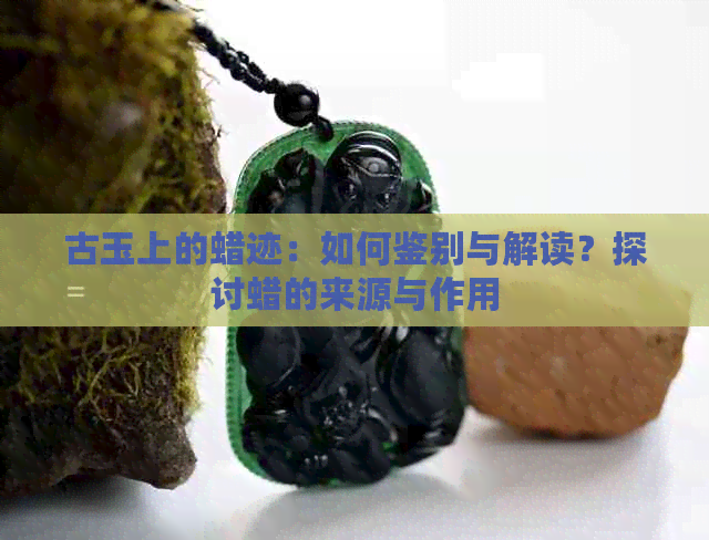 古玉上的蜡迹：如何鉴别与解读？探讨蜡的来源与作用