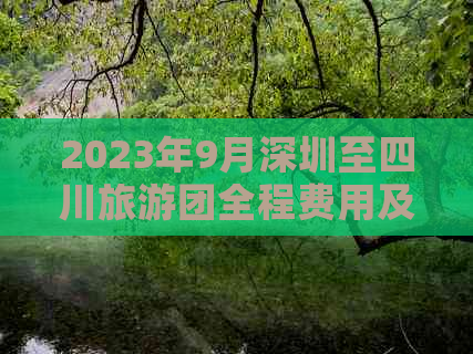 2023年9月深圳至四川旅游团全程费用及行程安排指南