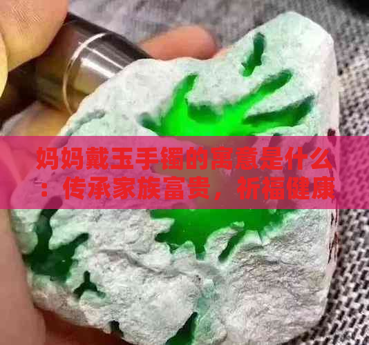 妈妈戴玉手镯的寓意是什么：传承家族富贵，祈福健康平安。