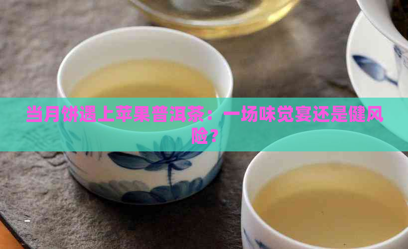 当月饼遇上苹果普洱茶：一场味觉宴还是健风险？