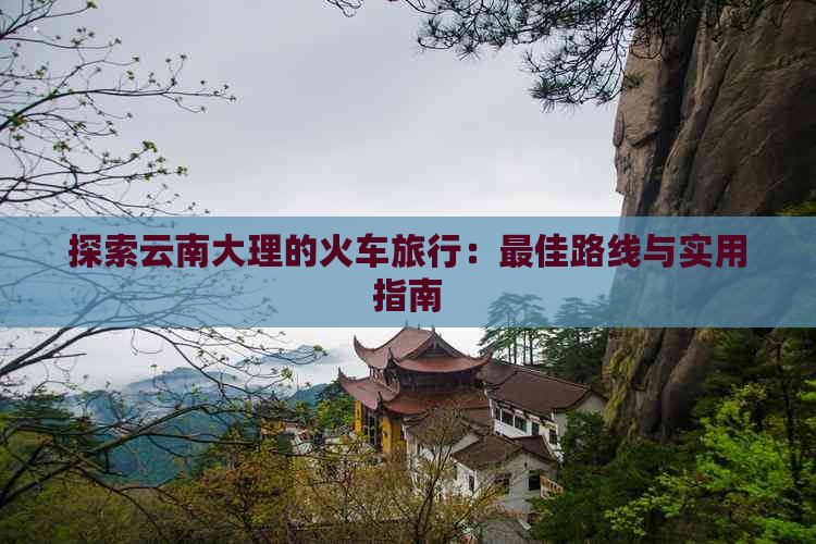 探索云南大理的火车旅行：更佳路线与实用指南