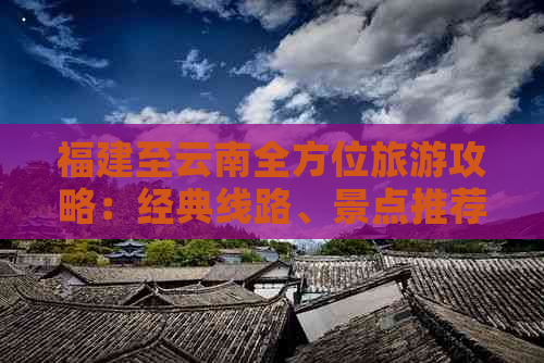 福建至云南全方位旅游攻略：经典线路、景点推荐及行程规划一应俱全！