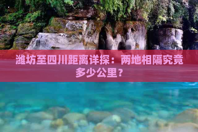 潍坊至四川距离详探：两地相隔究竟多少公里？