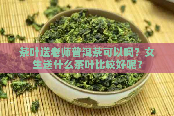 茶叶送老师普洱茶可以吗？女生送什么茶叶比较好呢？