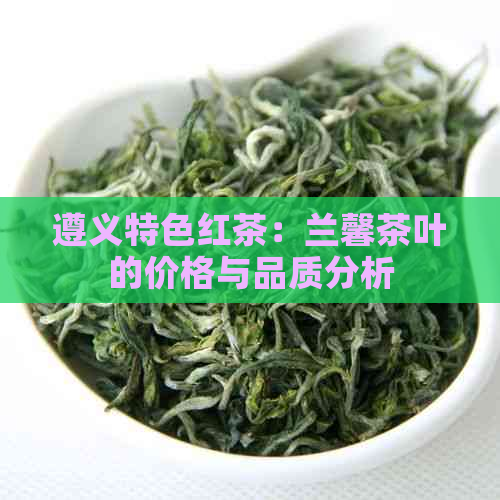 遵义特色红茶：兰馨茶叶的价格与品质分析