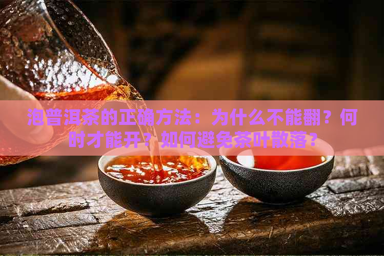 泡普洱茶的正确方法：为什么不能翻？何时才能开？如何避免茶叶散落？