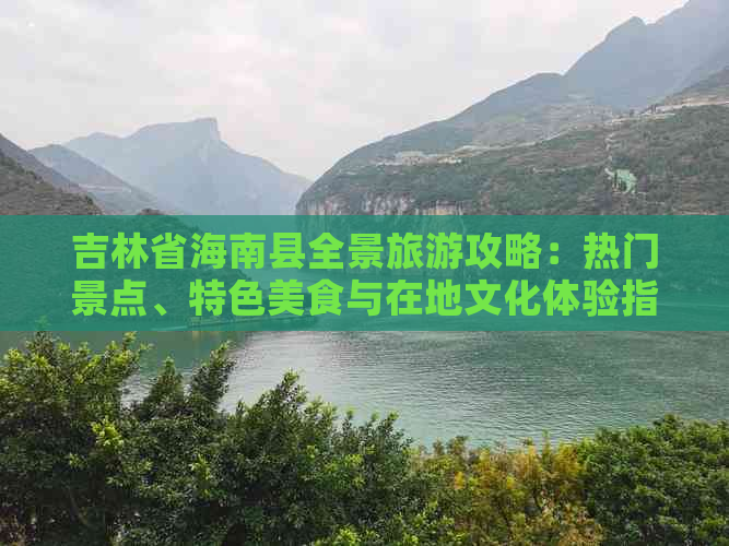 吉林省海南县全景旅游攻略：热门景点、特色美食与在地文化体验指南