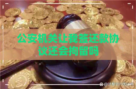 公安机关让我签还款协议还会拘留吗