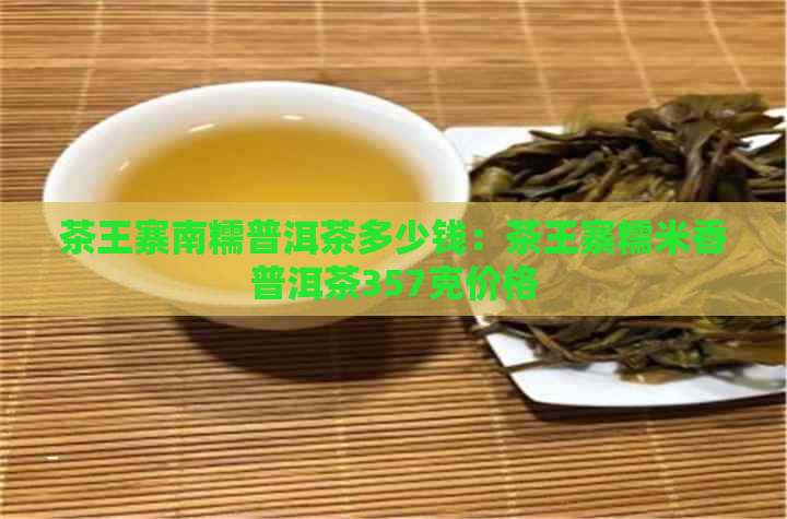 茶王寨南糯普洱茶多少钱：茶王寨糯米香普洱茶357克价格