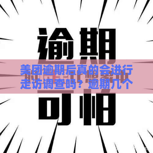 美团逾期后真的会进行走访调查吗？逾期几个月后的相关政策和流程是什么？