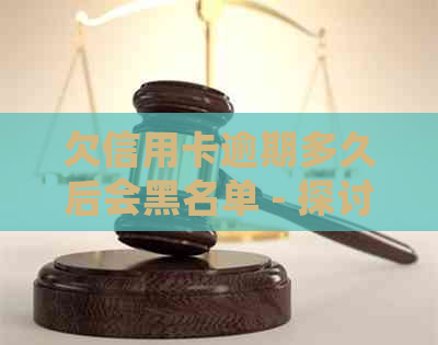 欠信用卡逾期多久后会黑名单 - 探讨信用卡逾期的影响及可能后果